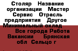 Столяр › Название организации ­ Мастер Сервис › Отрасль предприятия ­ Другое › Минимальный оклад ­ 50 000 - Все города Работа » Вакансии   . Брянская обл.,Сельцо г.